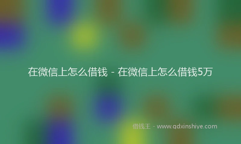 在微信上怎么借钱 - 在微信上怎么借钱5万