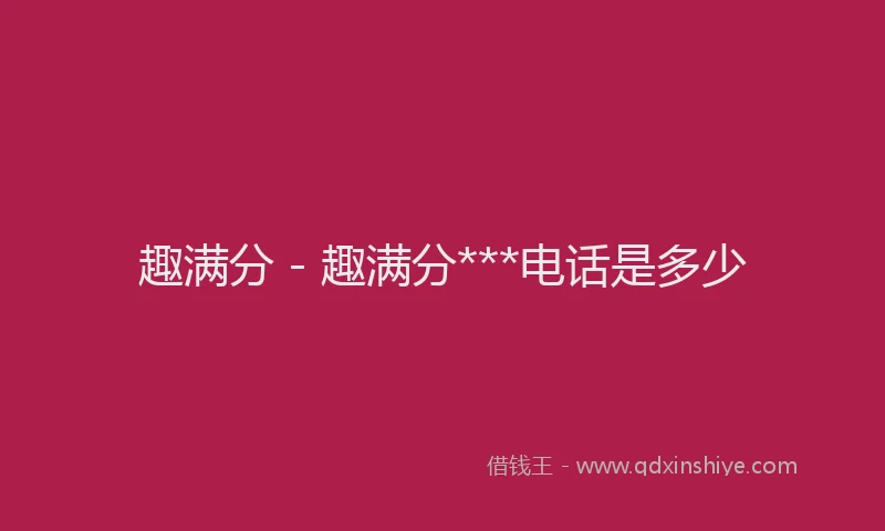 趣满分 - 趣满分***电话是多少