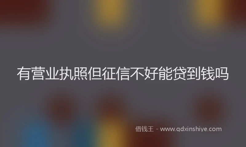 有营业执照但征信不好能贷到钱吗