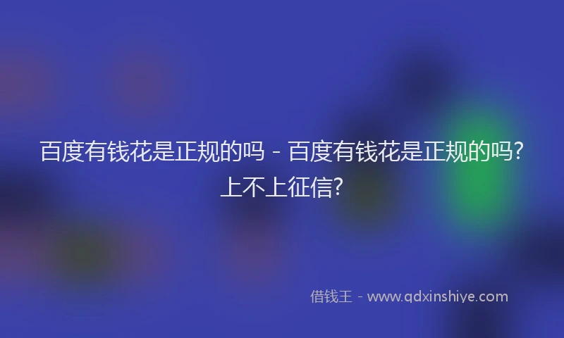 百度有钱花是正规的吗 - 百度有钱花是正规的吗?上不上征信?