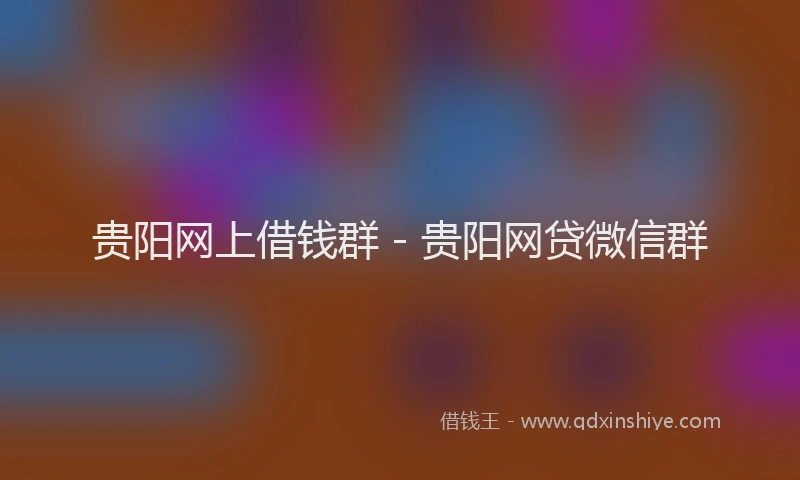贵阳网上借钱群 - 贵阳网贷微信群