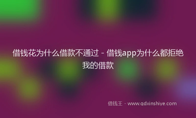 借钱花为什么借款不通过 - 借钱app为什么都拒绝我的借款