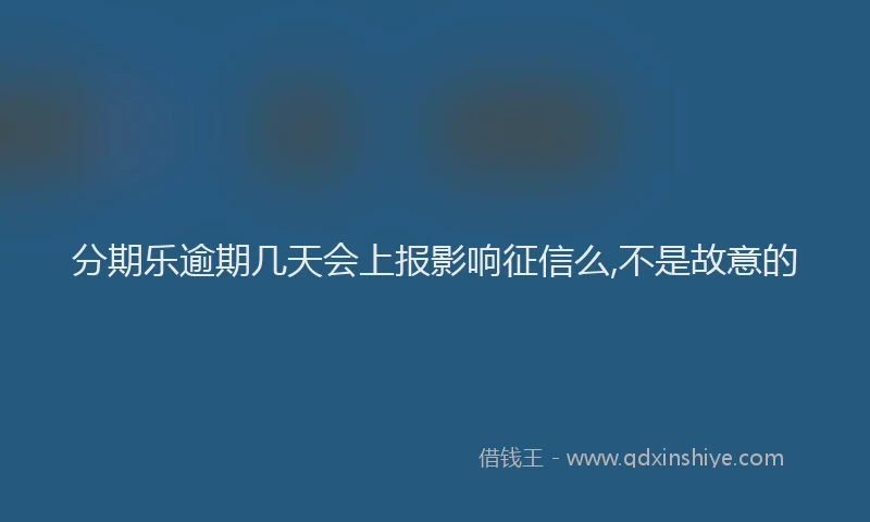 分期乐逾期几天会上报影响征信么,不是故意的