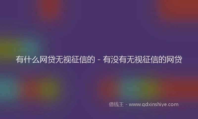 有什么网贷无视征信的 - 有没有无视征信的网贷