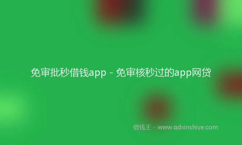 免审批秒借钱app - 免审核秒过的app网贷