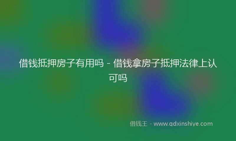 借钱抵押房子有用吗 - 借钱拿房子抵押法律上认可吗