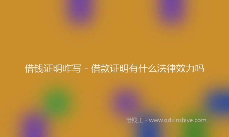 借钱证明咋写 - 借款证明有什么法律效力吗