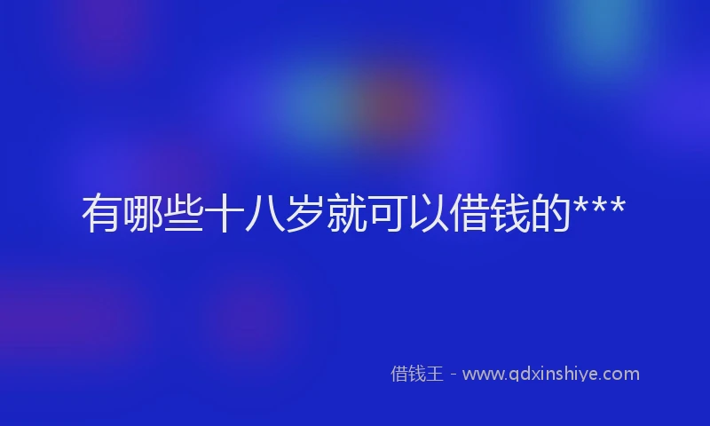 有哪些十八岁就可以借钱的***