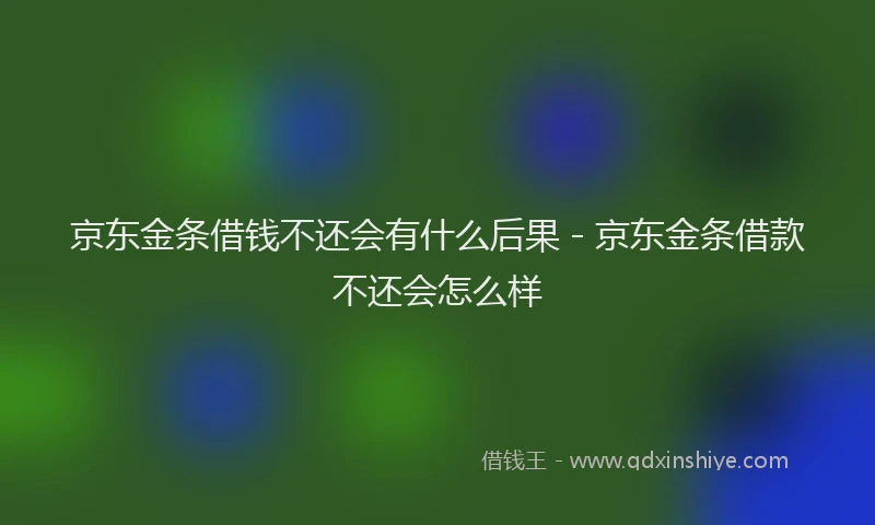 京东金条借钱不还会有什么后果 - 京东金条借款不还会怎么样
