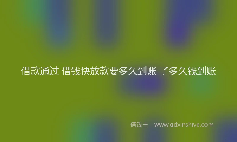 借款通过 借钱快放款要多久到账 了多久钱到账