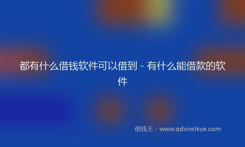 都有什么借钱软件可以借到 - 有什么能借款的软件
