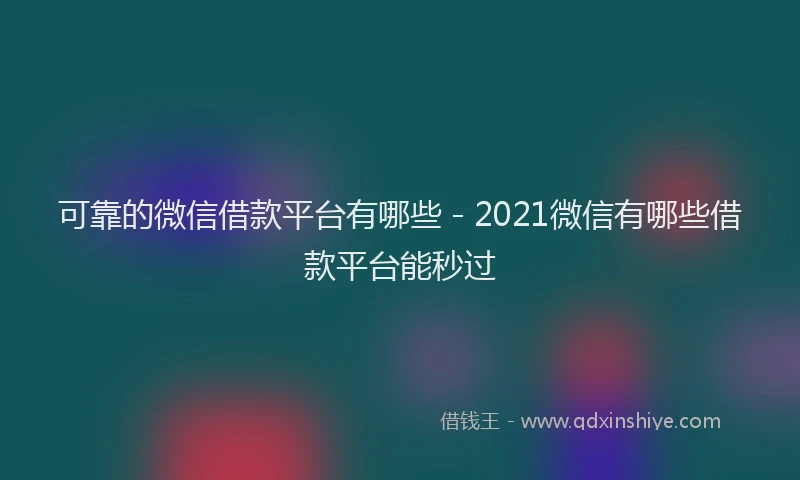 可靠的微信借款平台有哪些 - 2021微信有哪些借款平台能秒过