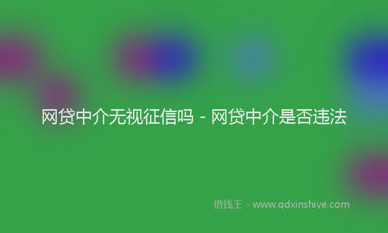 网贷中介无视征信吗 - 网贷中介是否违法