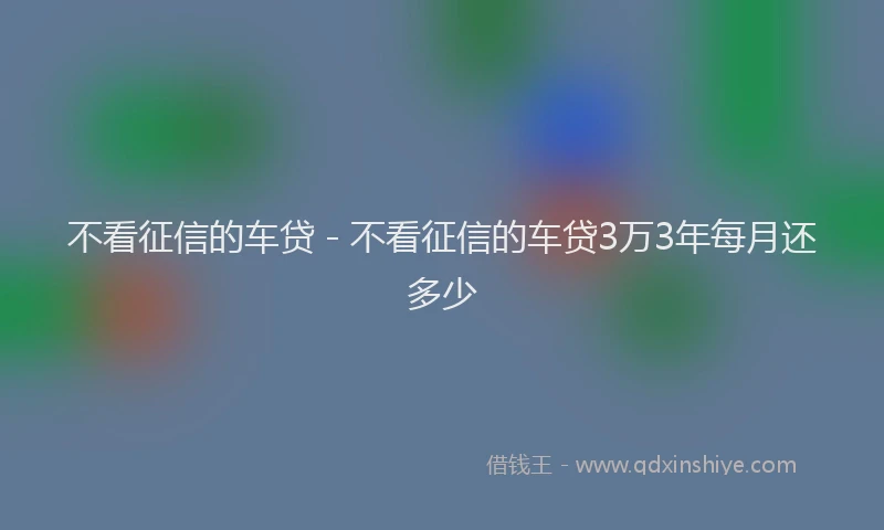 不看征信的车贷 - 不看征信的车贷3万3年每月还多少
