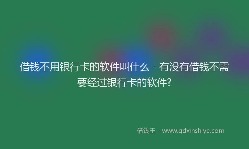 借钱不用银行卡的软件叫什么 - 有没有借钱不需要经过银行卡的软件?