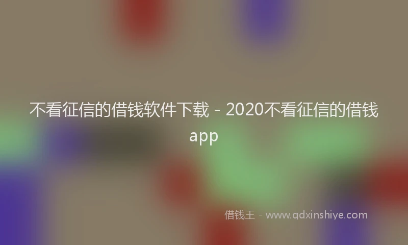 不看征信的借钱软件下载 - 2020不看征信的借钱app