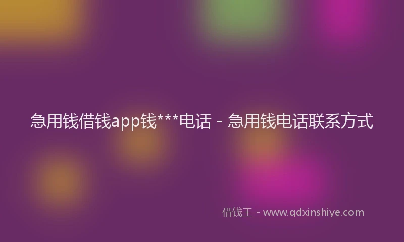 急用钱借钱app钱***电话 - 急用钱电话联系方式