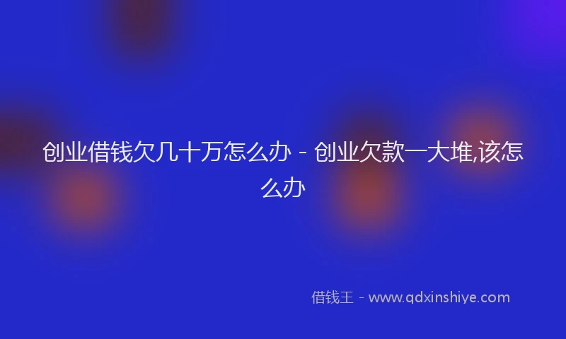 创业借钱欠几十万怎么办 - 创业欠款一大堆,该怎么办