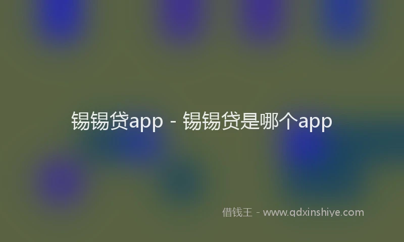 锡锡贷app - 锡锡贷是哪个app