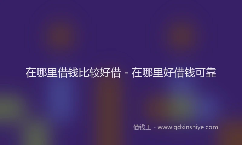 在哪里借钱比较好借 - 在哪里好借钱可靠
