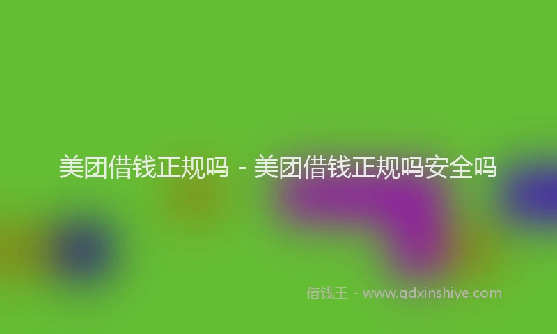 美团借钱正规吗 - 美团借钱正规吗安全吗