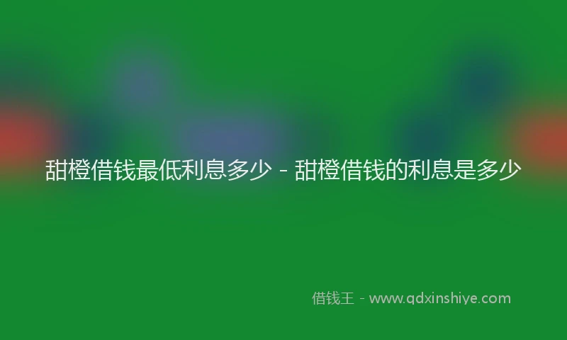 甜橙借钱最低利息多少 - 甜橙借钱的利息是多少