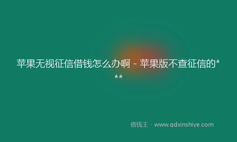 苹果无视征信借钱怎么办啊 - 苹果版不查征信的***