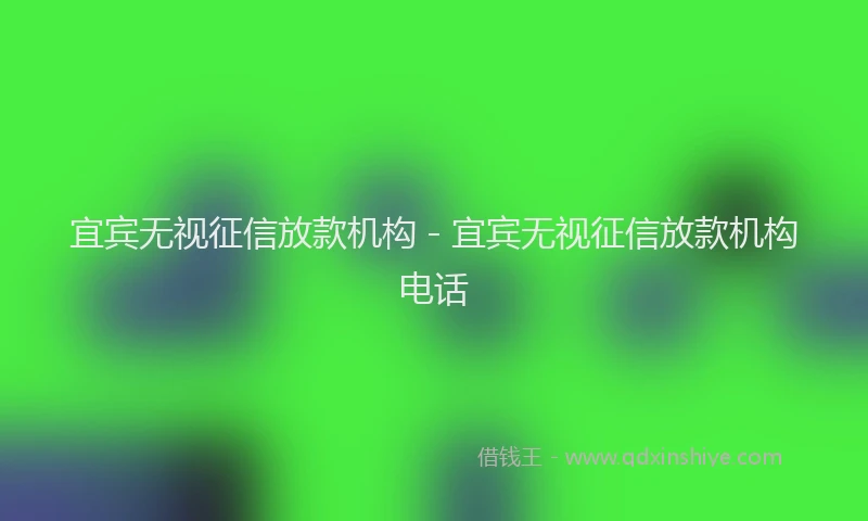 宜宾无视征信放款机构 - 宜宾无视征信放款机构电话