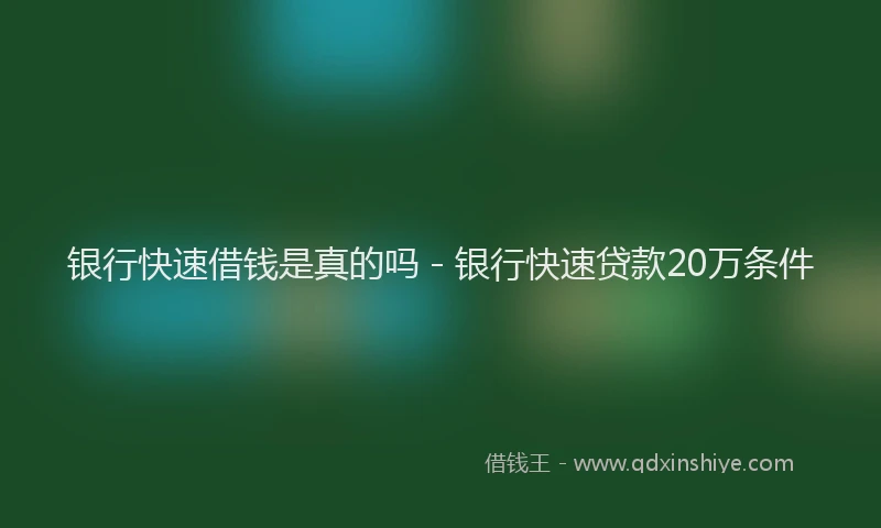 银行快速借钱是真的吗 - 银行快速贷款20万条件