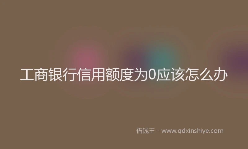 工商银行信用额度为0应该怎么办