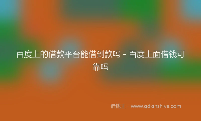 百度上的借款平台能借到款吗 - 百度上面借钱可靠吗
