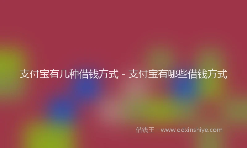 支付宝有几种借钱方式 - 支付宝有哪些借钱方式