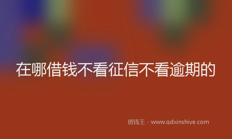 在哪借钱不看征信不看逾期的