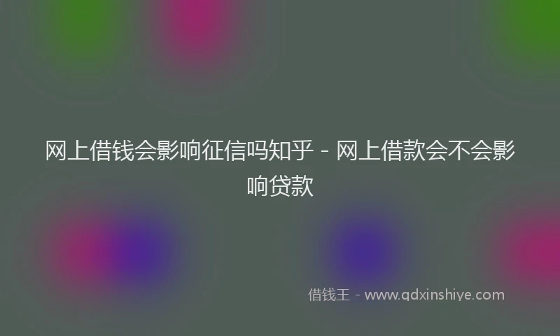 网上借钱会影响征信吗知乎 - 网上借款会不会影响贷款