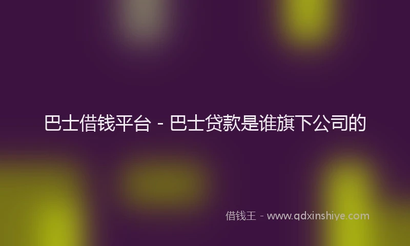 巴士借钱平台 - 巴士贷款是谁旗下公司的