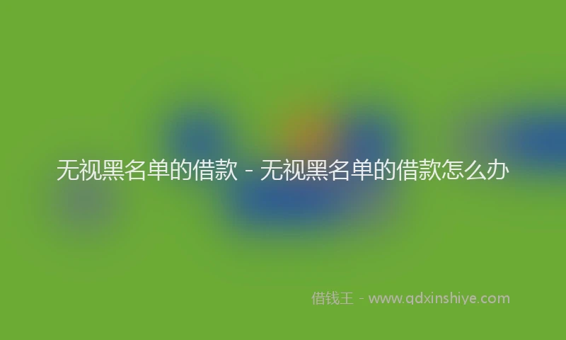 无视黑名单的借款 - 无视黑名单的借款怎么办