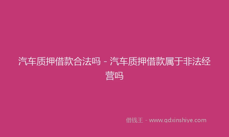 汽车质押借款合法吗 - 汽车质押借款属于非法经营吗