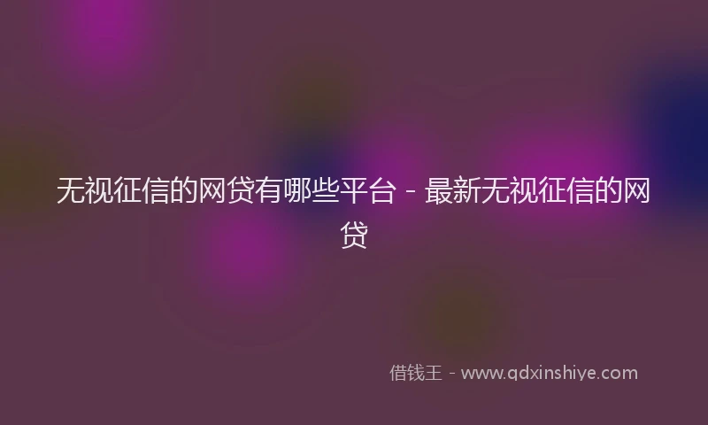 无视征信的网贷有哪些平台 - 最新无视征信的网贷
