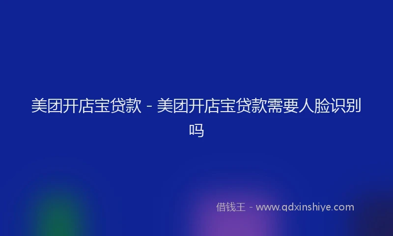 美团开店宝贷款 - 美团开店宝贷款需要人脸识别吗