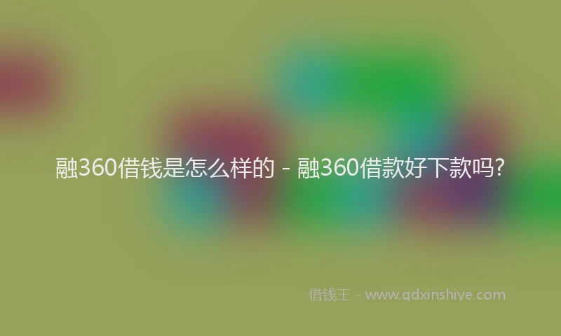融360借钱是怎么样的 - 融360借款好下款吗?
