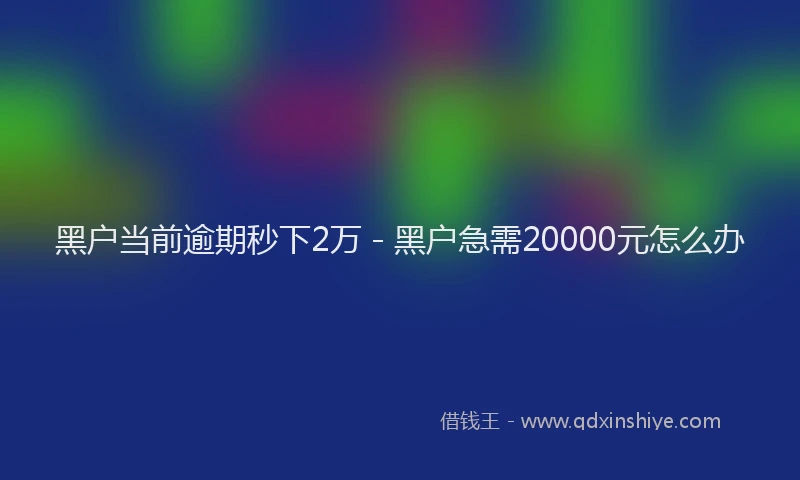 黑户当前逾期秒下2万 - 黑户急需20000元怎么办