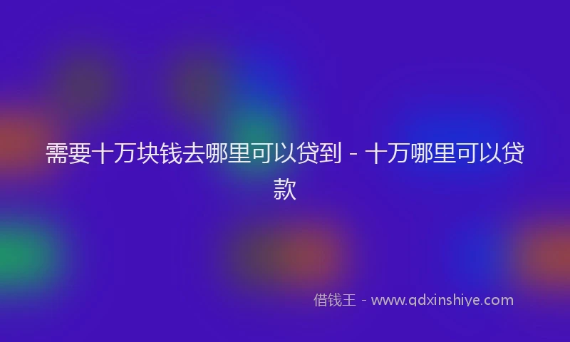 需要十万块钱去哪里可以贷到 - 十万哪里可以贷款