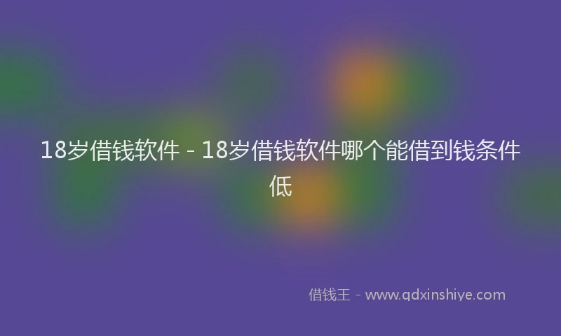 18岁借钱软件 - 18岁借钱软件哪个能借到钱条件低