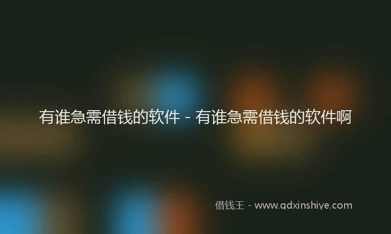 有谁急需借钱的软件 - 有谁急需借钱的软件啊