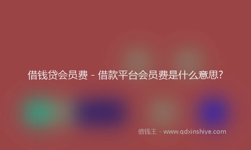 借钱贷会员费 - 借款平台会员费是什么意思?