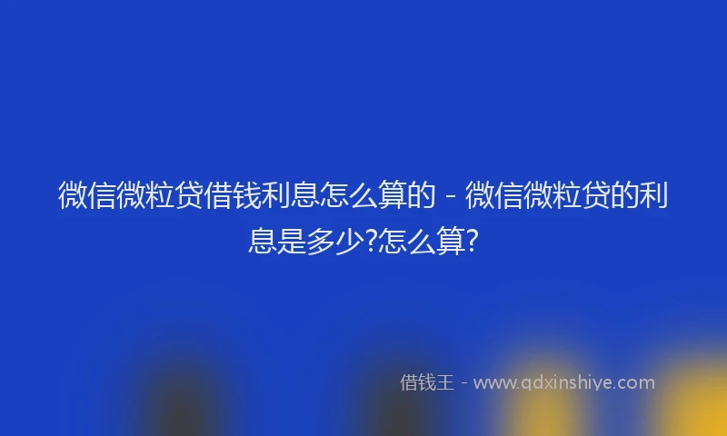 微信微粒贷借钱利息怎么算的 - 微信微粒贷的利息是多少?怎么算?