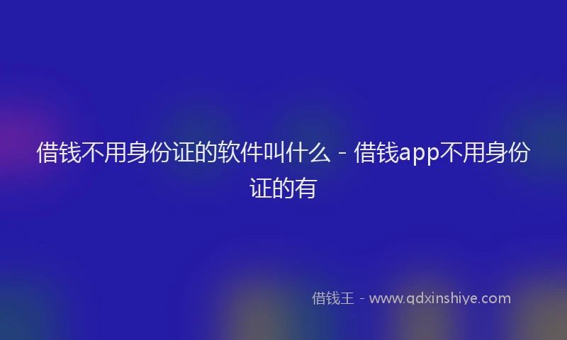 借钱不用身份证的软件叫什么 - 借钱app不用身份证的有