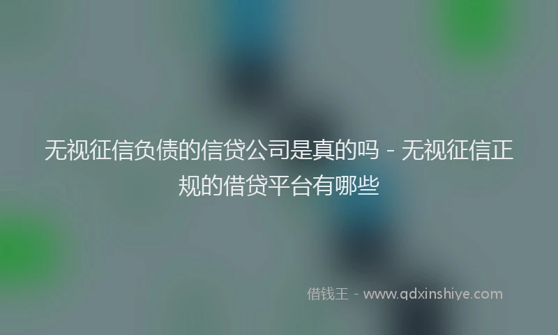 无视征信负债的信贷公司是真的吗 - 无视征信正规的借贷平台有哪些