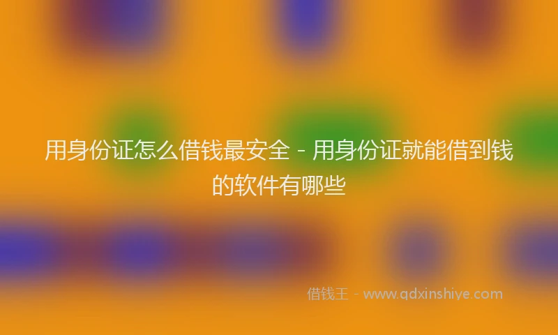用身份证怎么借钱最安全 - 用身份证就能借到钱的软件有哪些