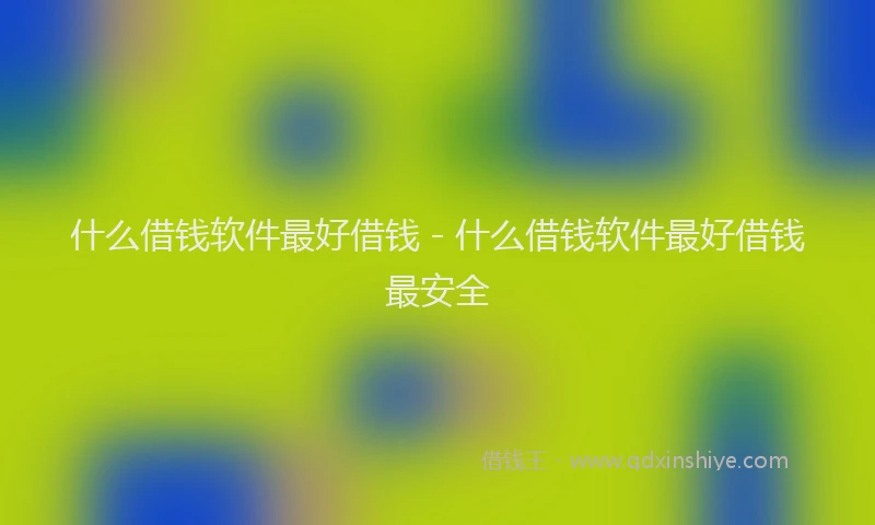 什么借钱软件最好借钱 - 什么借钱软件最好借钱最安全
